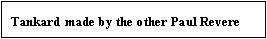 Text Box: Tankard made by the other Paul Revere
